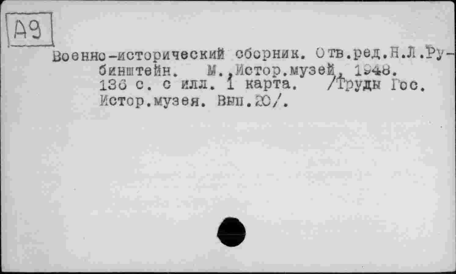 ﻿№
_
Военно-исторический сборник. Отв.ред.Н.Л.Ту бИНШТОЙН. М. .Истор,музей , ifehbö. 136 с. с илл. 1 карта. /трудк Гос.
Исто р. муз е я. Вып. æ /.